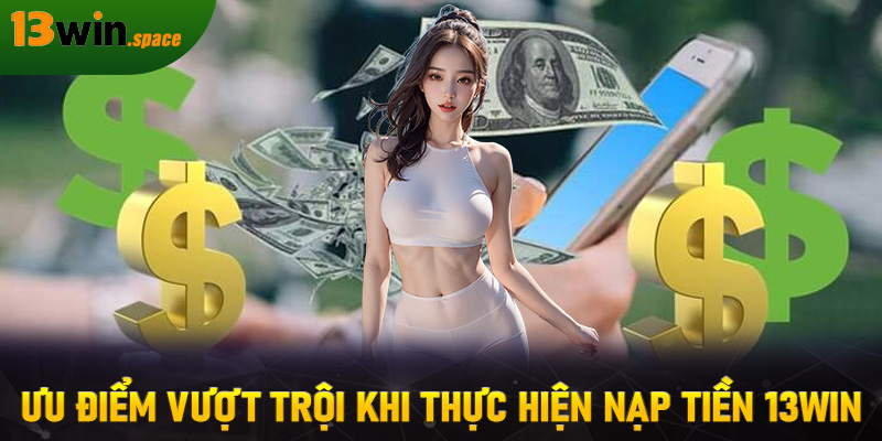 Ưu điểm vượt trội khi thực hiện nạp tiền 13WIN