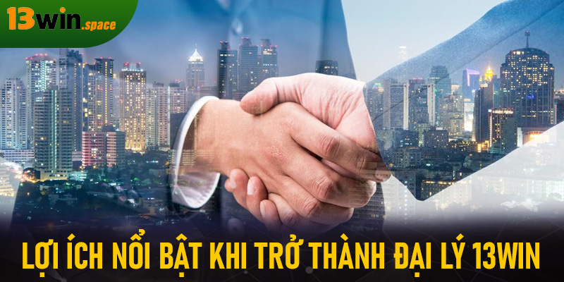 Lợi ích nổi bật khi trở thành đại lý 13WIN