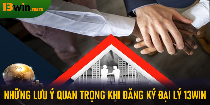 Những lưu ý quan trọng khi đăng ký đại lý 13WIN