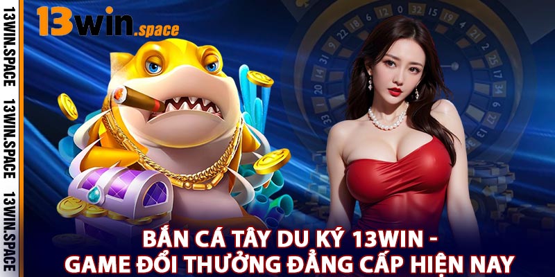 Bắn Cá Tây Du Ký 13WIN - Game Đổi Thưởng Đẳng Cấp Hiện Nay